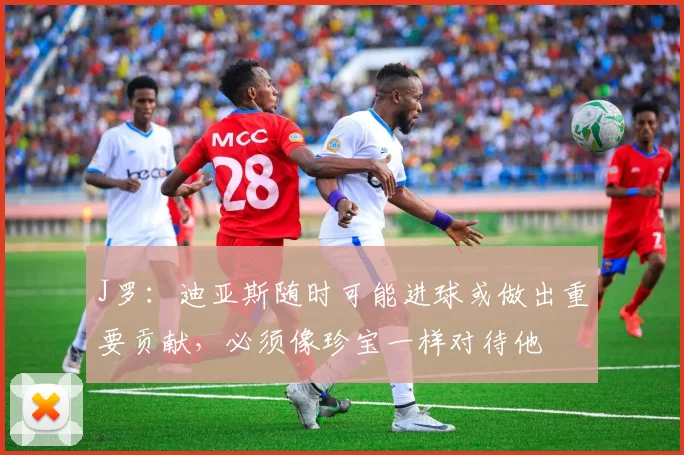 J罗：迪亚斯随时可能进球或做出重要贡献，必须像珍宝一样对待他