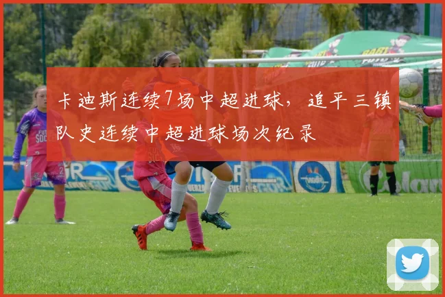 卡迪斯连续7场中超进球，追平三镇队史连续中超进球场次纪录