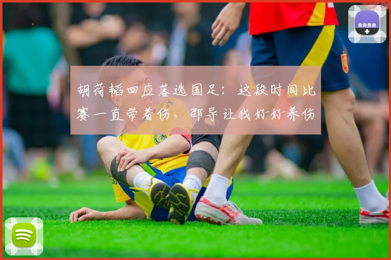 胡荷韬回应落选国足：这段时间比赛一直带着伤，邵导让我好好养伤