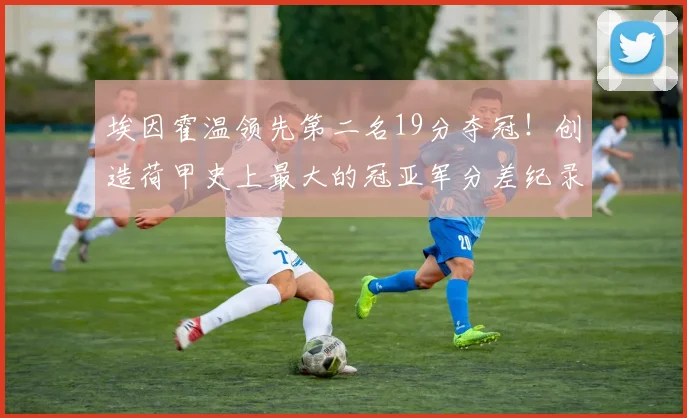 埃因霍温领先第二名19分夺冠！创造荷甲史上最大的冠亚军分差纪录
