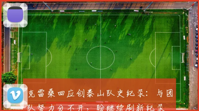 克雷桑回应创泰山队史纪录：与团队努力分不开，盼继续刷新纪录