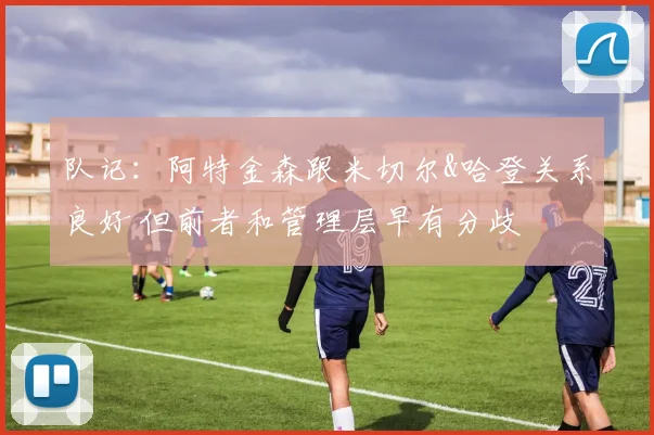 队记：阿特金森跟米切尔&哈登关系良好 但前者和管理层早有分歧