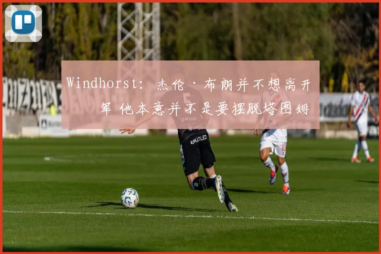 Windhorst：杰伦·布朗并不想离开绿军 他本意并不是要摆脱塔图姆