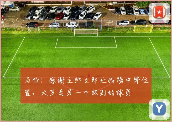 马伦：感谢主帅立即让我踢中锋位置，大罗是另一个级别的球员